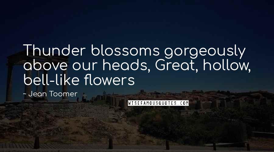 Jean Toomer Quotes: Thunder blossoms gorgeously above our heads, Great, hollow, bell-like flowers