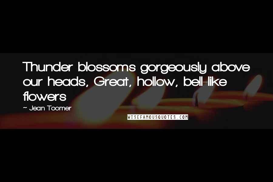 Jean Toomer Quotes: Thunder blossoms gorgeously above our heads, Great, hollow, bell-like flowers