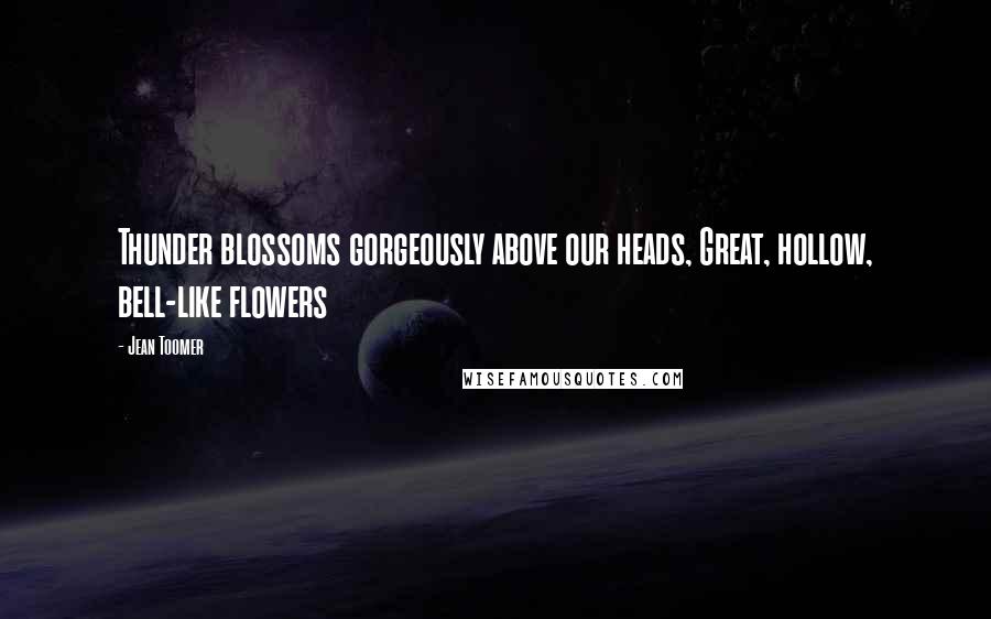 Jean Toomer Quotes: Thunder blossoms gorgeously above our heads, Great, hollow, bell-like flowers