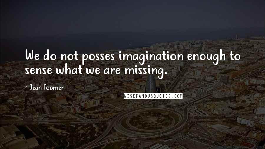 Jean Toomer Quotes: We do not posses imagination enough to sense what we are missing.
