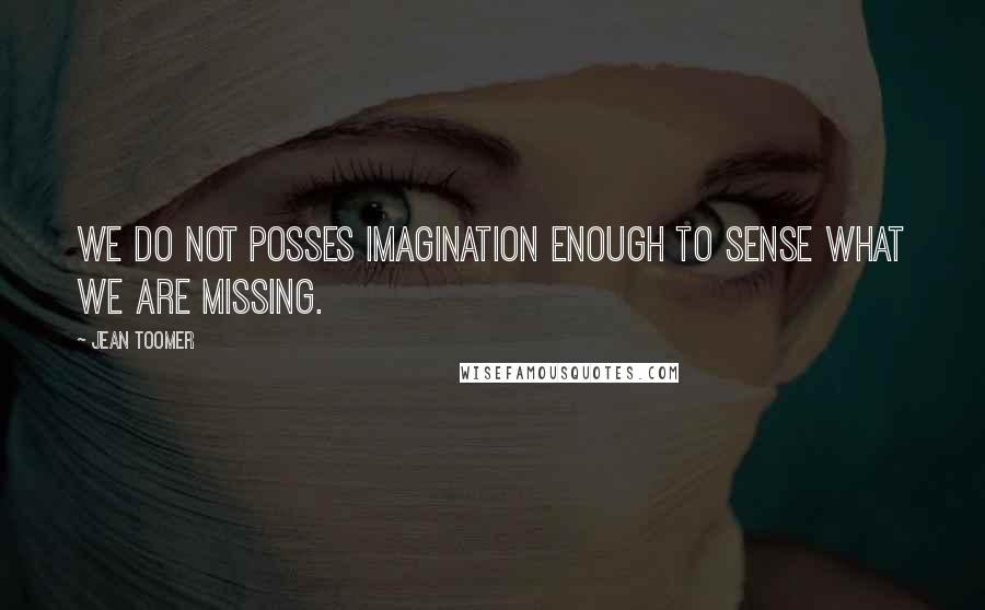 Jean Toomer Quotes: We do not posses imagination enough to sense what we are missing.