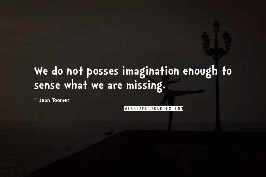 Jean Toomer Quotes: We do not posses imagination enough to sense what we are missing.