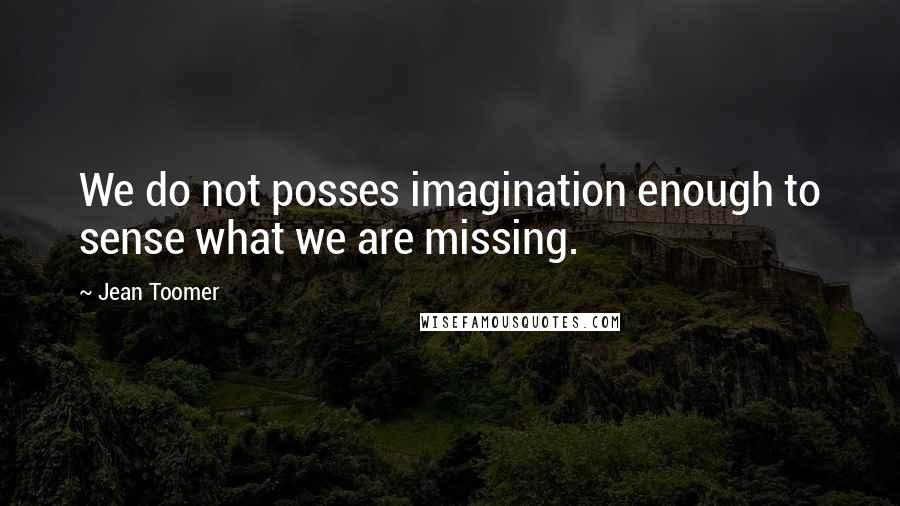 Jean Toomer Quotes: We do not posses imagination enough to sense what we are missing.
