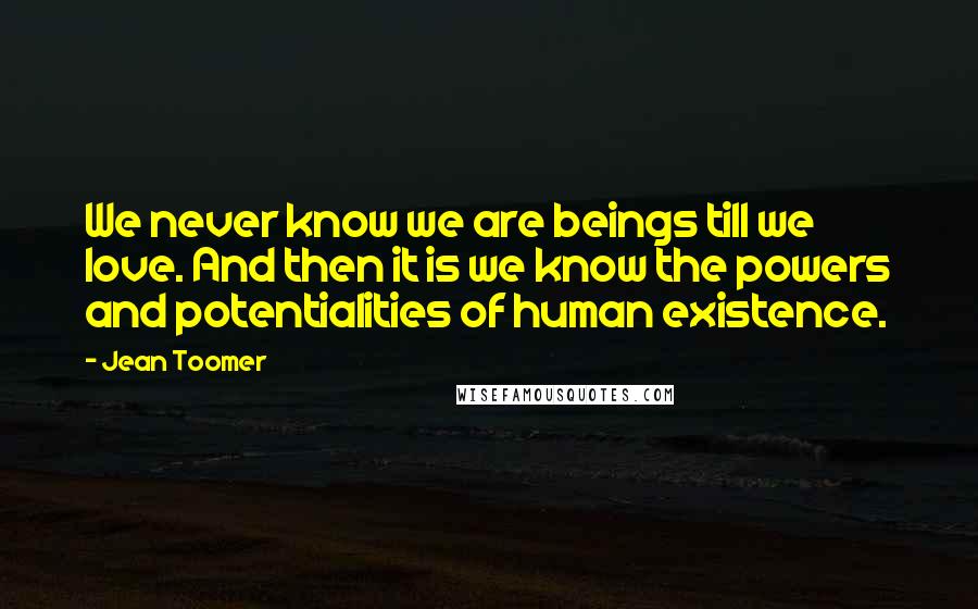 Jean Toomer Quotes: We never know we are beings till we love. And then it is we know the powers and potentialities of human existence.