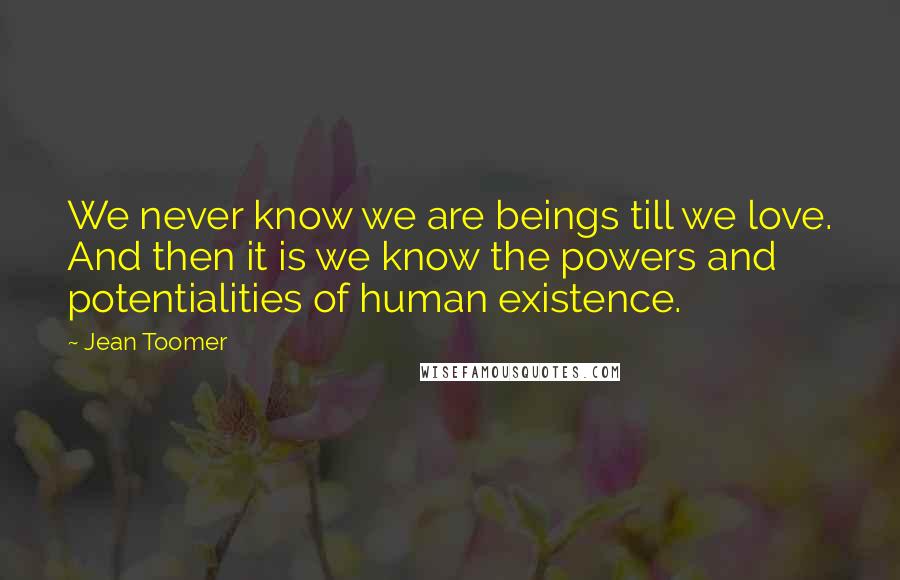 Jean Toomer Quotes: We never know we are beings till we love. And then it is we know the powers and potentialities of human existence.