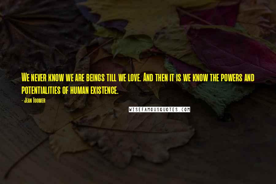 Jean Toomer Quotes: We never know we are beings till we love. And then it is we know the powers and potentialities of human existence.