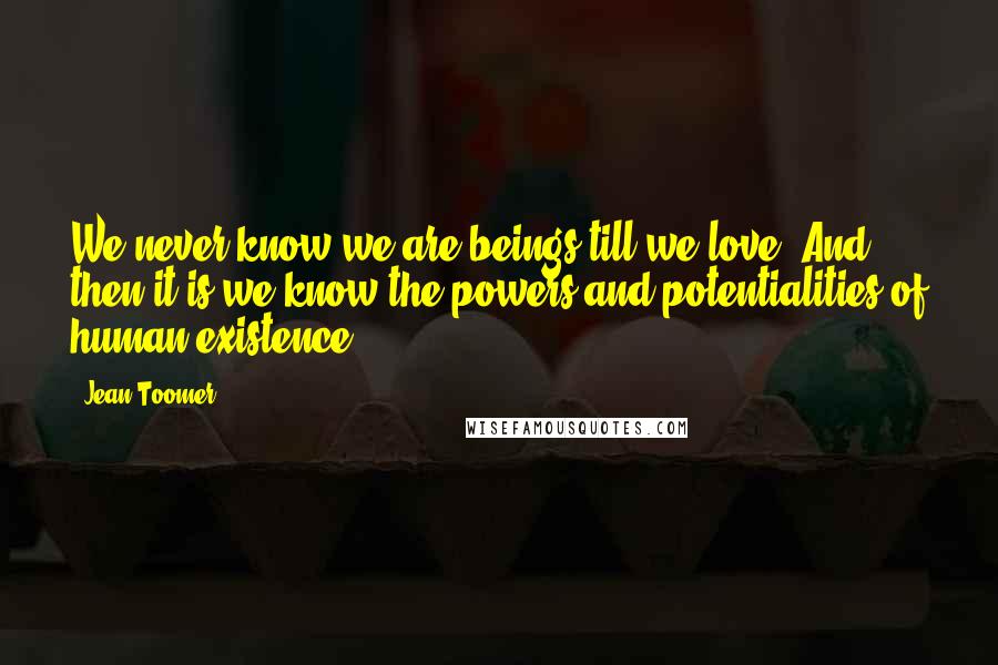 Jean Toomer Quotes: We never know we are beings till we love. And then it is we know the powers and potentialities of human existence.