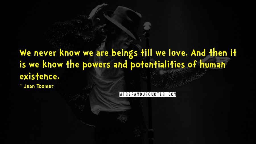 Jean Toomer Quotes: We never know we are beings till we love. And then it is we know the powers and potentialities of human existence.