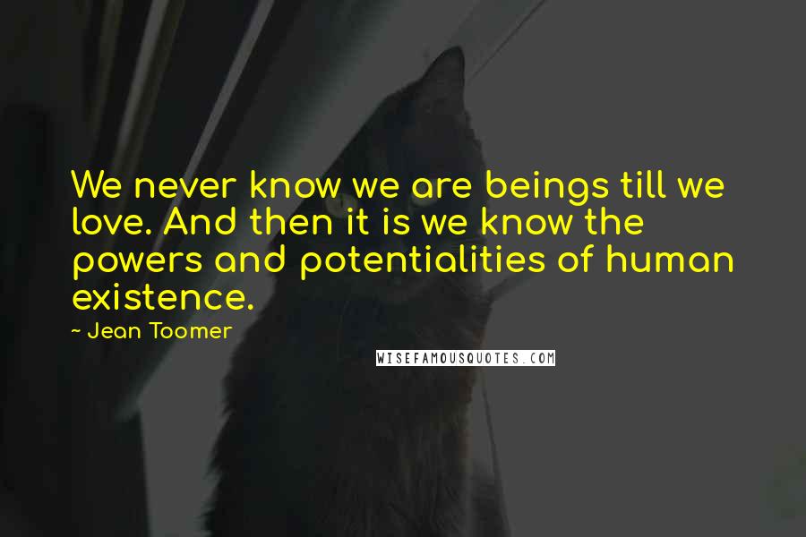 Jean Toomer Quotes: We never know we are beings till we love. And then it is we know the powers and potentialities of human existence.