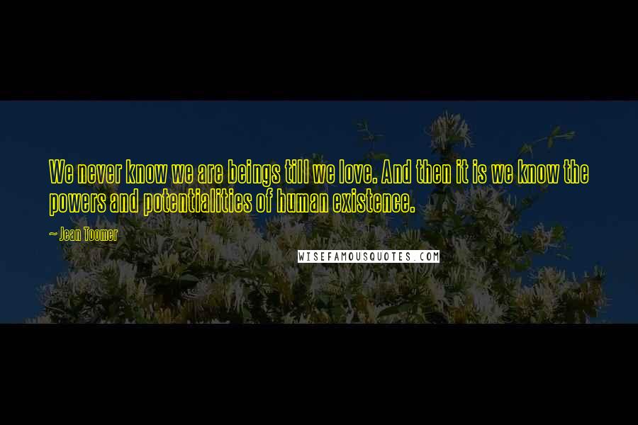 Jean Toomer Quotes: We never know we are beings till we love. And then it is we know the powers and potentialities of human existence.