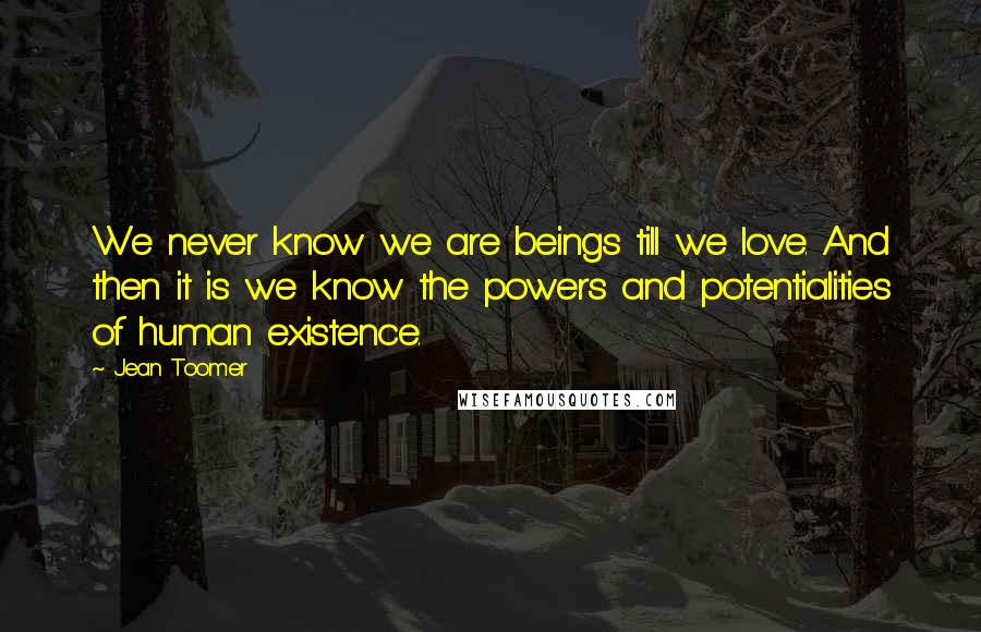 Jean Toomer Quotes: We never know we are beings till we love. And then it is we know the powers and potentialities of human existence.