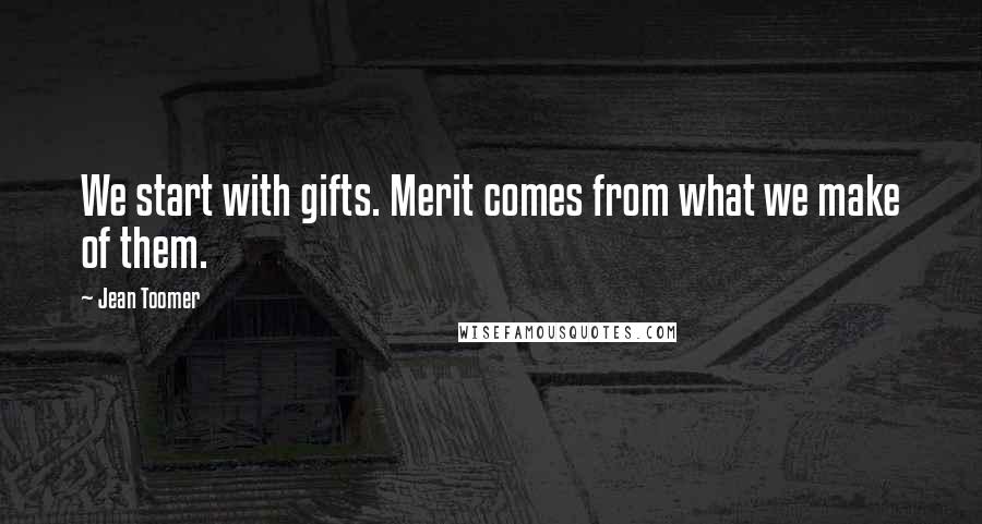 Jean Toomer Quotes: We start with gifts. Merit comes from what we make of them.