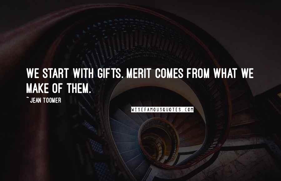 Jean Toomer Quotes: We start with gifts. Merit comes from what we make of them.