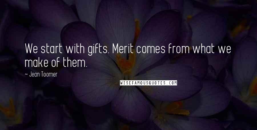 Jean Toomer Quotes: We start with gifts. Merit comes from what we make of them.
