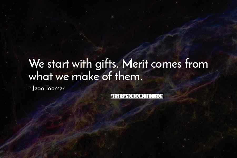 Jean Toomer Quotes: We start with gifts. Merit comes from what we make of them.