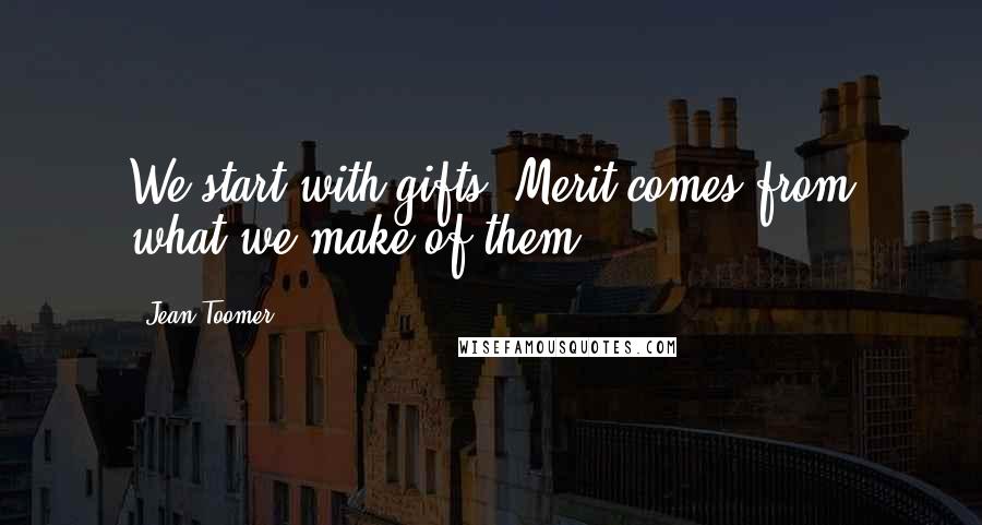 Jean Toomer Quotes: We start with gifts. Merit comes from what we make of them.