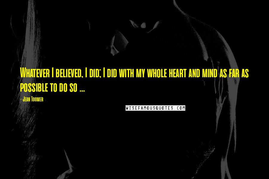 Jean Toomer Quotes: Whatever I believed, I did; I did with my whole heart and mind as far as possible to do so ...