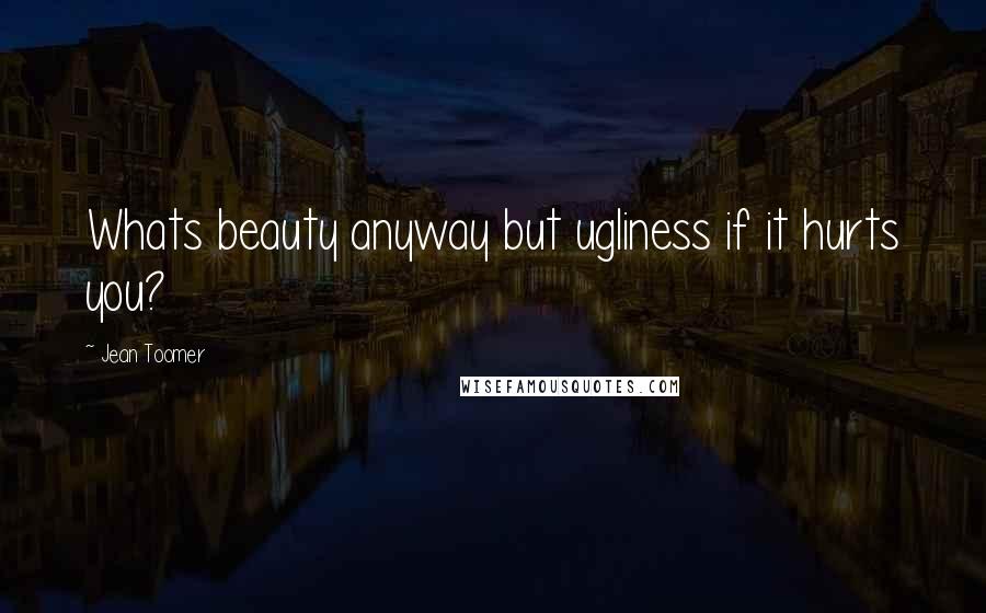 Jean Toomer Quotes: Whats beauty anyway but ugliness if it hurts you?