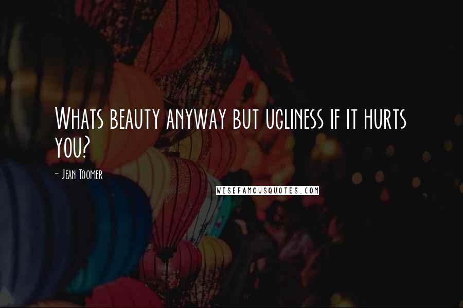 Jean Toomer Quotes: Whats beauty anyway but ugliness if it hurts you?