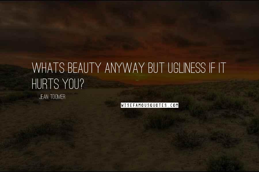 Jean Toomer Quotes: Whats beauty anyway but ugliness if it hurts you?
