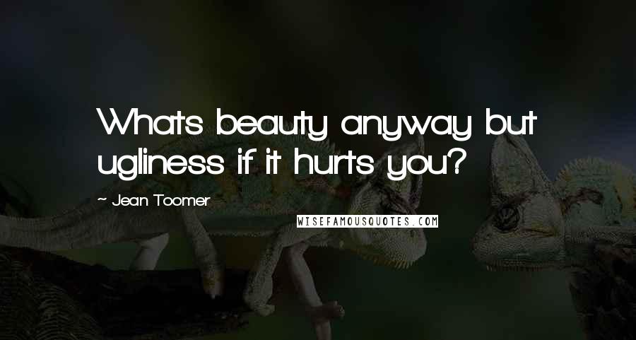 Jean Toomer Quotes: Whats beauty anyway but ugliness if it hurts you?