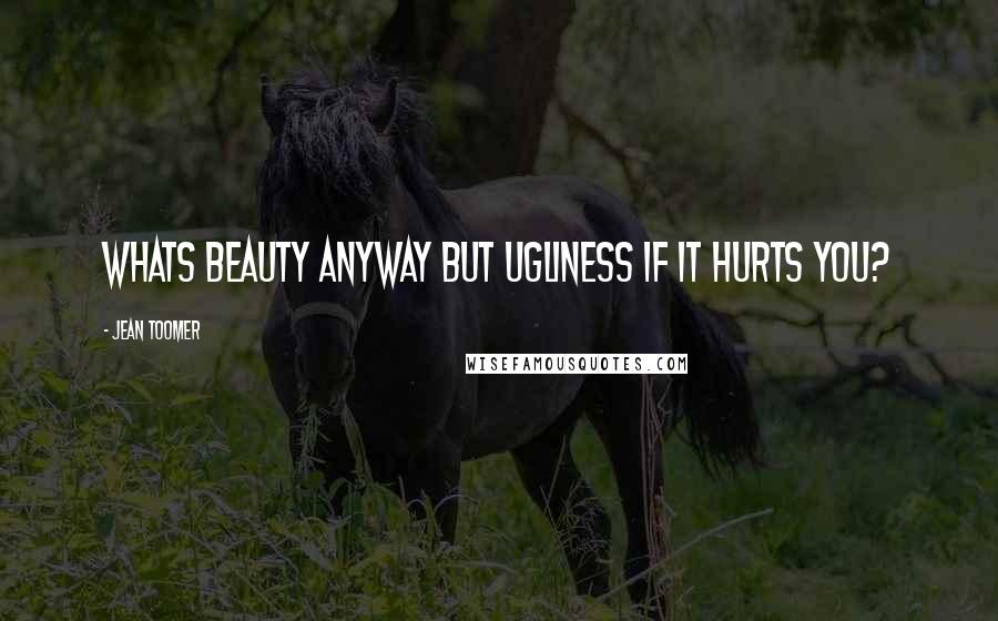 Jean Toomer Quotes: Whats beauty anyway but ugliness if it hurts you?