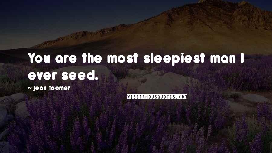 Jean Toomer Quotes: You are the most sleepiest man I ever seed.