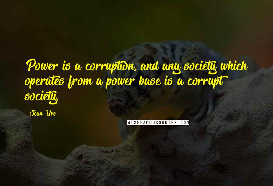 Jean Ure Quotes: Power is a corruption, and any society which operates from a power base is a corrupt society.