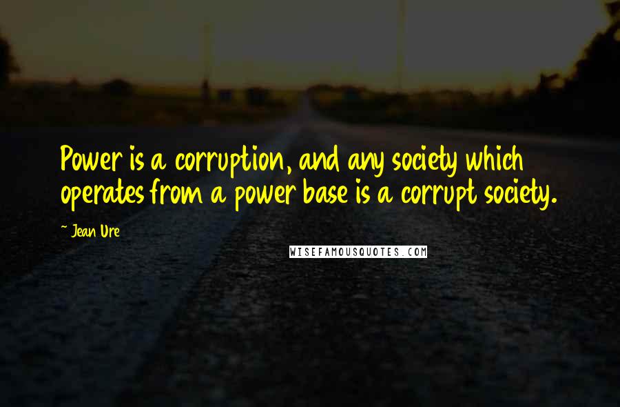 Jean Ure Quotes: Power is a corruption, and any society which operates from a power base is a corrupt society.