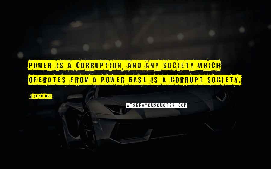 Jean Ure Quotes: Power is a corruption, and any society which operates from a power base is a corrupt society.