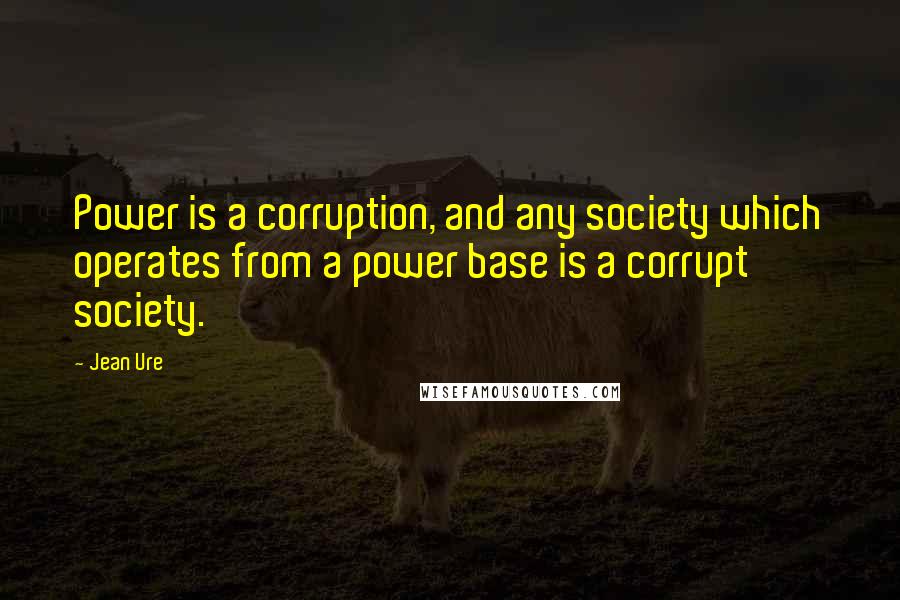 Jean Ure Quotes: Power is a corruption, and any society which operates from a power base is a corrupt society.