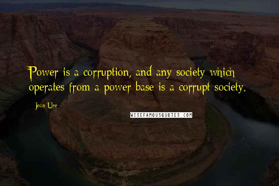 Jean Ure Quotes: Power is a corruption, and any society which operates from a power base is a corrupt society.