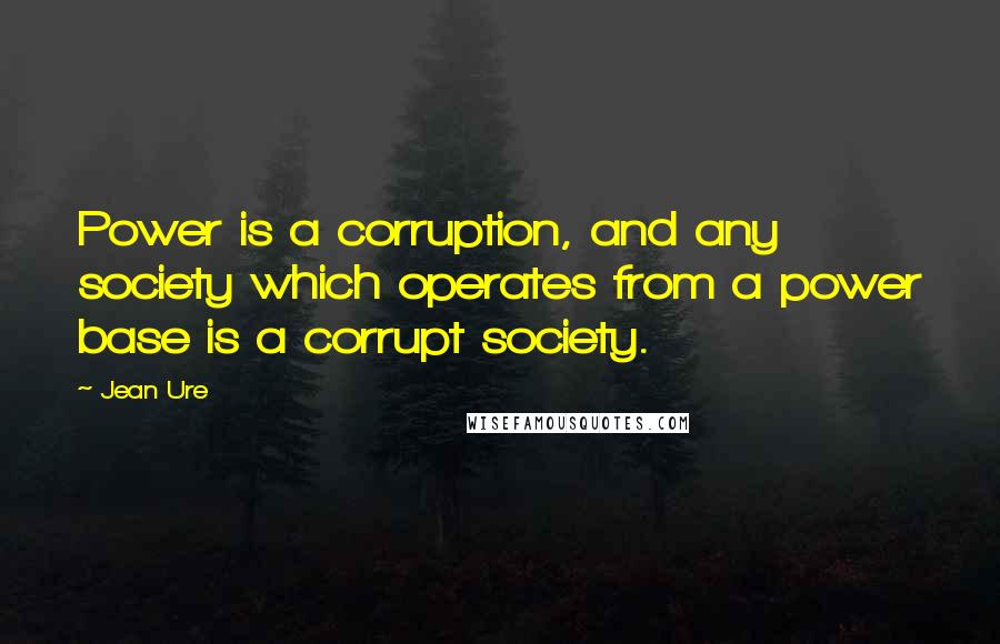 Jean Ure Quotes: Power is a corruption, and any society which operates from a power base is a corrupt society.