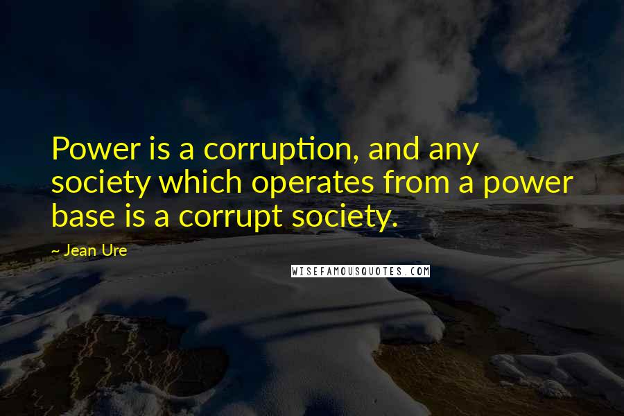 Jean Ure Quotes: Power is a corruption, and any society which operates from a power base is a corrupt society.