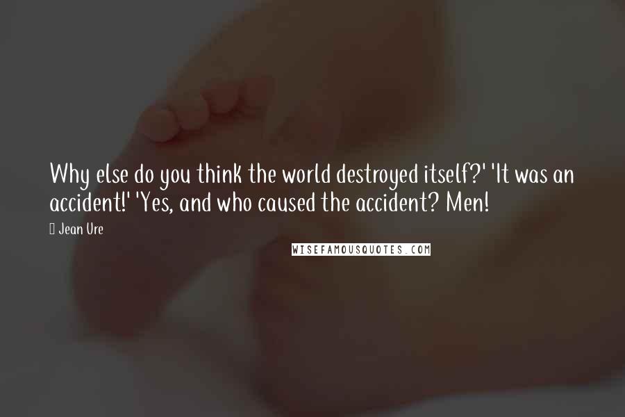Jean Ure Quotes: Why else do you think the world destroyed itself?' 'It was an accident!' 'Yes, and who caused the accident? Men!