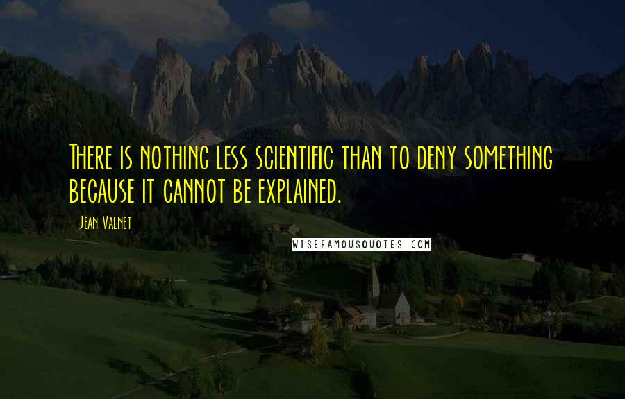 Jean Valnet Quotes: There is nothing less scientific than to deny something because it cannot be explained.