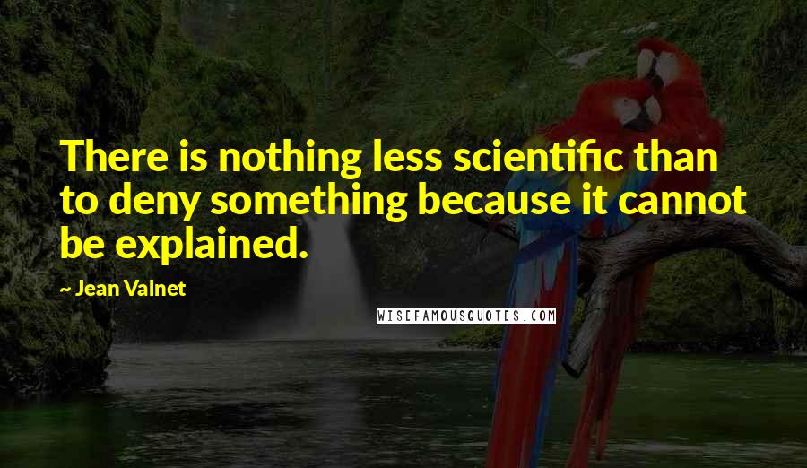 Jean Valnet Quotes: There is nothing less scientific than to deny something because it cannot be explained.