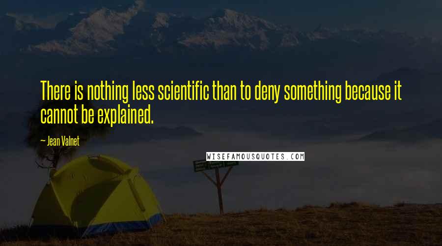 Jean Valnet Quotes: There is nothing less scientific than to deny something because it cannot be explained.