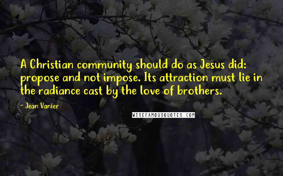 Jean Vanier Quotes: A Christian community should do as Jesus did: propose and not impose. Its attraction must lie in the radiance cast by the love of brothers.