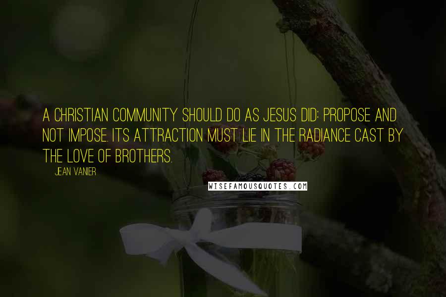 Jean Vanier Quotes: A Christian community should do as Jesus did: propose and not impose. Its attraction must lie in the radiance cast by the love of brothers.