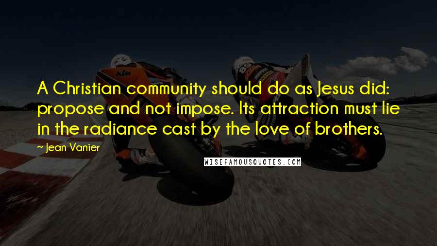 Jean Vanier Quotes: A Christian community should do as Jesus did: propose and not impose. Its attraction must lie in the radiance cast by the love of brothers.