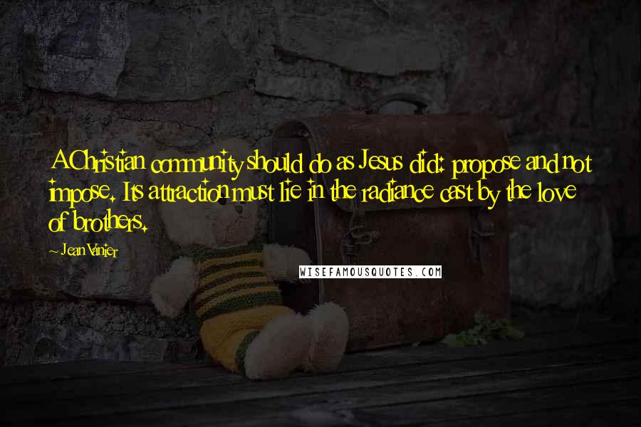 Jean Vanier Quotes: A Christian community should do as Jesus did: propose and not impose. Its attraction must lie in the radiance cast by the love of brothers.