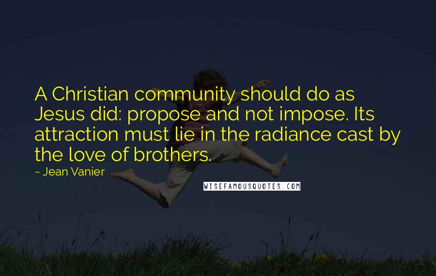 Jean Vanier Quotes: A Christian community should do as Jesus did: propose and not impose. Its attraction must lie in the radiance cast by the love of brothers.