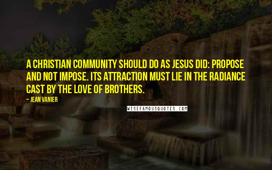 Jean Vanier Quotes: A Christian community should do as Jesus did: propose and not impose. Its attraction must lie in the radiance cast by the love of brothers.