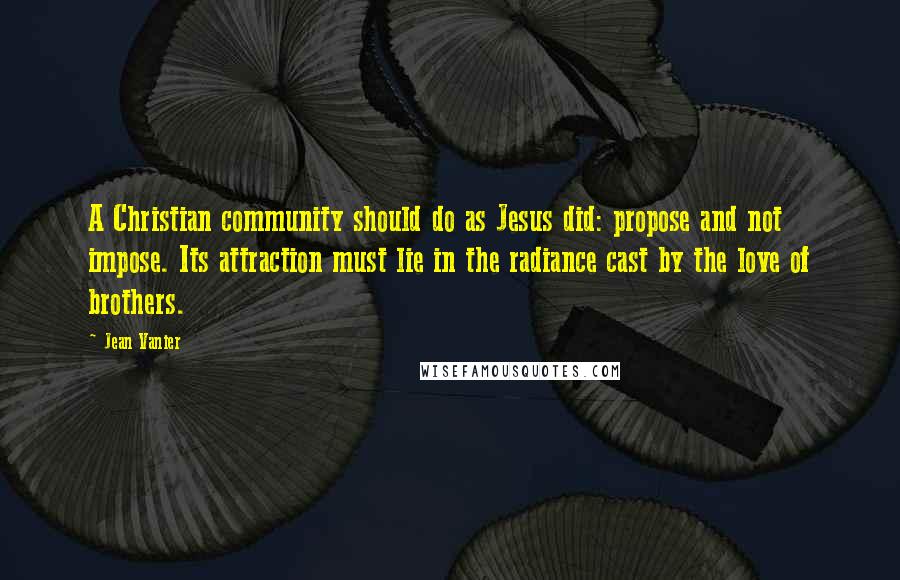 Jean Vanier Quotes: A Christian community should do as Jesus did: propose and not impose. Its attraction must lie in the radiance cast by the love of brothers.