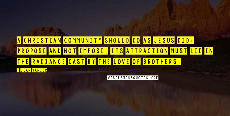 Jean Vanier Quotes: A Christian community should do as Jesus did: propose and not impose. Its attraction must lie in the radiance cast by the love of brothers.