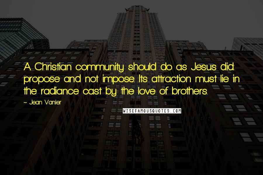 Jean Vanier Quotes: A Christian community should do as Jesus did: propose and not impose. Its attraction must lie in the radiance cast by the love of brothers.