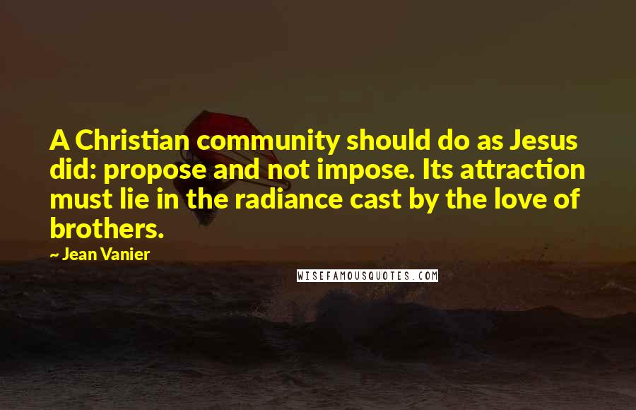Jean Vanier Quotes: A Christian community should do as Jesus did: propose and not impose. Its attraction must lie in the radiance cast by the love of brothers.