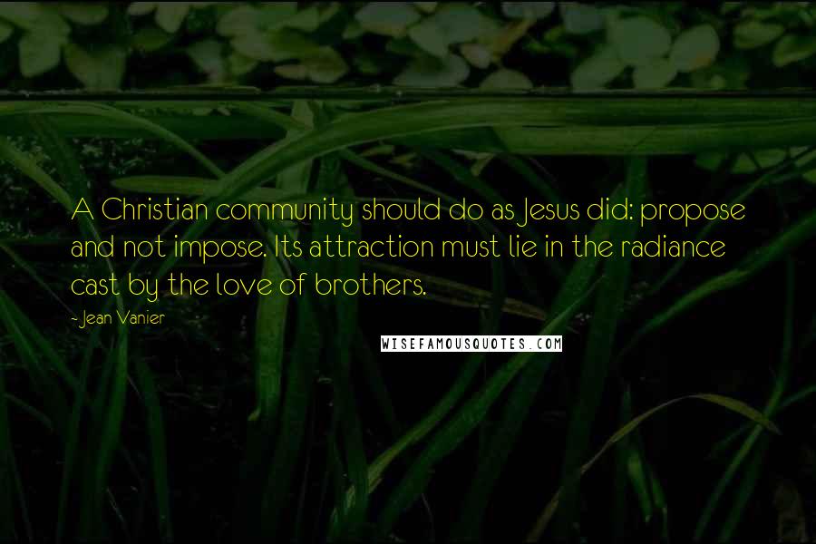 Jean Vanier Quotes: A Christian community should do as Jesus did: propose and not impose. Its attraction must lie in the radiance cast by the love of brothers.