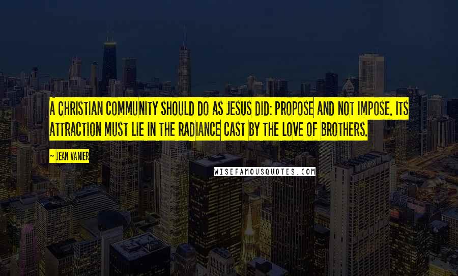 Jean Vanier Quotes: A Christian community should do as Jesus did: propose and not impose. Its attraction must lie in the radiance cast by the love of brothers.